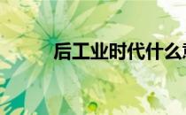 后工业时代什么意思 后工业时代