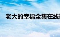 老大的幸福全集在线播放 老大的幸福全集