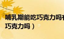 哺乳期能吃巧克力吗有什么危害（哺乳期能吃巧克力吗）