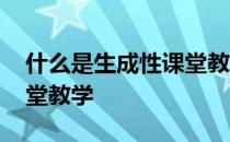 什么是生成性课堂教学设计 什么是生成性课堂教学