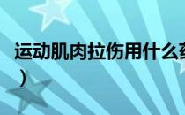 运动肌肉拉伤用什么药（运动肌肉拉伤怎么办）