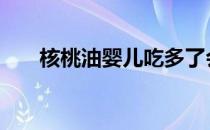 核桃油婴儿吃多了会怎样 核桃油婴儿