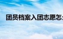 团员档案入团志愿怎么写 入团志愿怎么写