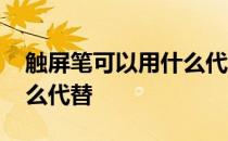 触屏笔可以用什么代替笔芯 触屏笔可以用什么代替