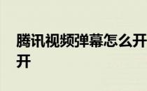 腾讯视频弹幕怎么开不了 腾讯视频弹幕怎么开