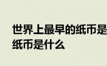 世界上最早的纸币是什么时期 世界上最早的纸币是什么