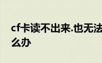 cf卡读不出来.也无法格式化 cf卡读不出来怎么办