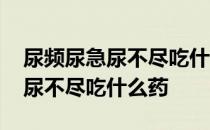 尿频尿急尿不尽吃什么药最快见效 尿频尿急尿不尽吃什么药