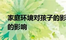 家庭环境对孩子的影响论文 家庭环境对孩子的影响