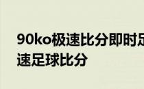 90ko极速比分即时足球比分电脑版 90ko极速足球比分