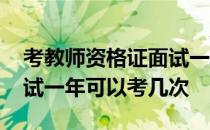 考教师资格证面试一年有几次 教师资格证面试一年可以考几次