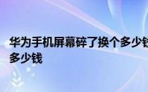 华为手机屏幕碎了换个多少钱的手机 华为手机屏幕碎了换个多少钱