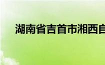 湖南省吉首市湘西自治州 湖南省吉首市