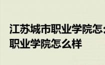 江苏城市职业学院怎么样?分数高吗 江苏城市职业学院怎么样