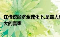 在传统经济全球化下,是最大赢家 在传统经济全球化下()是最大的赢家