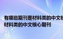 有哪些期刊是材料类的中文核心期刊可以投稿 有哪些期刊是材料类的中文核心期刊