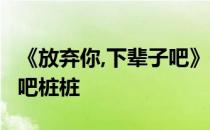 《放弃你,下辈子吧》作者:桩桩 放弃你下辈子吧桩桩