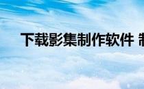 下载影集制作软件 制作影集的免费软件