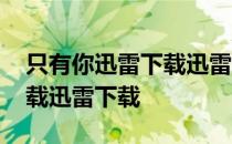 只有你迅雷下载迅雷下载不了 只有你迅雷下载迅雷下载