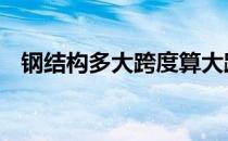 钢结构多大跨度算大跨度 钢结构跨度定义