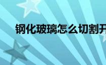 钢化玻璃怎么切割开 钢化玻璃怎么切割