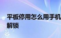 平板停用怎么用手机解锁 苹果平板停用怎么解锁
