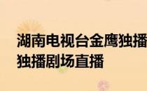 湖南电视台金鹰独播剧场在线播放 湖南金鹰独播剧场直播