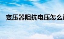 变压器阻抗电压怎么计算 变压器阻抗电压