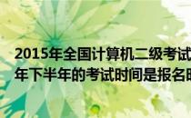 2015年全国计算机二级考试时间 全国计算机二级考试2011年下半年的考试时间是报名时间是