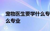 宠物医生要学什么专业知识 宠物医生要学什么专业