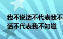 我不说话不代表我不知道讲的是什么 我不说话不代表我不知道