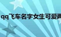 qq飞车名字女生可爱两个字 qq飞车名字女生