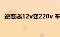 逆变器12v变220v 车载逆变器12v转220v