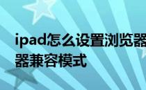 ipad怎么设置浏览器兼容模式 怎么设置浏览器兼容模式