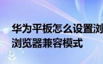 华为平板怎么设置浏览器兼容模式 怎么设置浏览器兼容模式