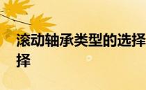 滚动轴承类型的选择原则 滚动轴承类型的选择