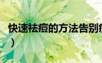 快速祛痘的方法告别痘痘肌（快速祛痘的方法）