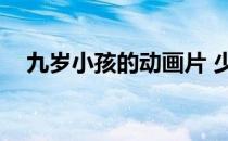 九岁小孩的动画片 少儿动画片大全集9岁