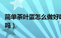简单茶叶蛋怎么做好吃（过期茶叶能煮茶叶蛋吗）