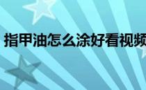 指甲油怎么涂好看视频（指甲油怎么涂好看）