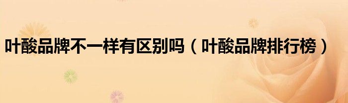 叶酸品牌不一样有区别吗（叶酸品牌排行榜）