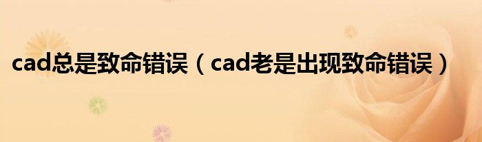 cad总是致命错误（cad老是出现致命错误）