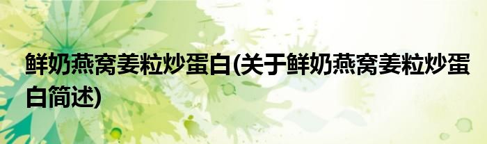 鲜奶燕窝姜粒炒蛋白(关于鲜奶燕窝姜粒炒蛋白简述)