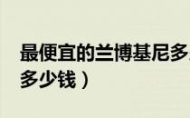 最便宜的兰博基尼多少钱?（兰博基尼最便宜多少钱）