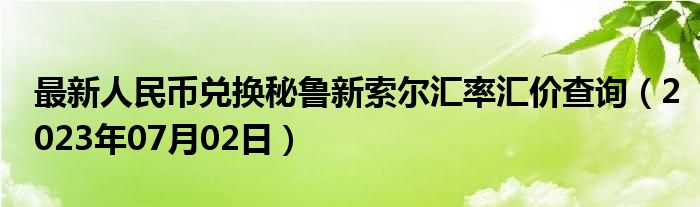 最新人民币兑换秘鲁新索尔汇率汇价查询（2023年07月02日）