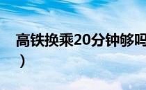 高铁换乘20分钟够吗（高铁换乘30分钟够吗）