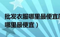 批发衣服哪里最便宜质量又好郑州（批发衣服哪里最便宜）