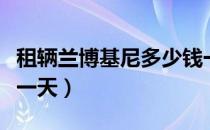 租辆兰博基尼多少钱一天（租兰博基尼多少钱一天）