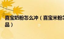 喜宝奶粉怎么冲（喜宝米粉怎么冲喜宝米粉推荐吗有哪些产品）
