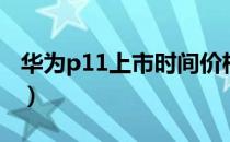 华为p11上市时间价格（华为p11多少钱一台）